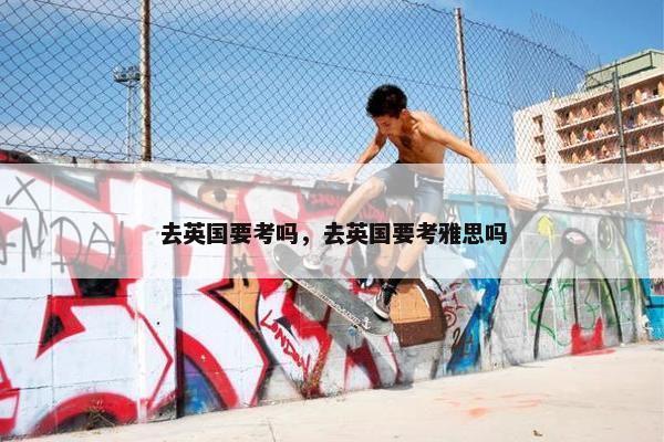 去英国要考吗，去英国要考雅思吗