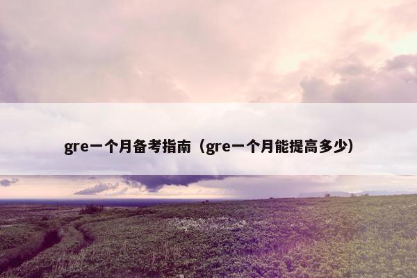 gre一个月备考指南（gre一个月能提高多少）