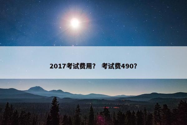 2017考试费用？ 考试费490？