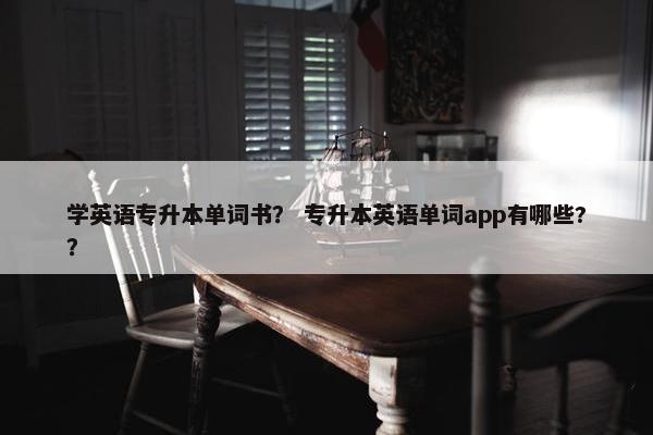 学英语专升本单词书？ 专升本英语单词app有哪些?？