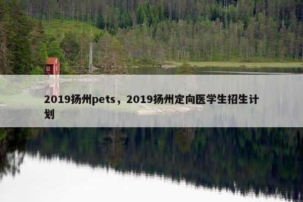 2019扬州pets，2019扬州定向医学生招生计划