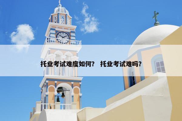 托业考试难度如何？ 托业考试难吗？