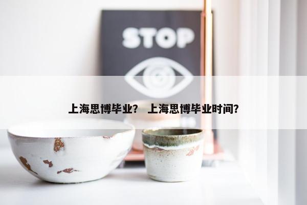 上海思博毕业？ 上海思博毕业时间？