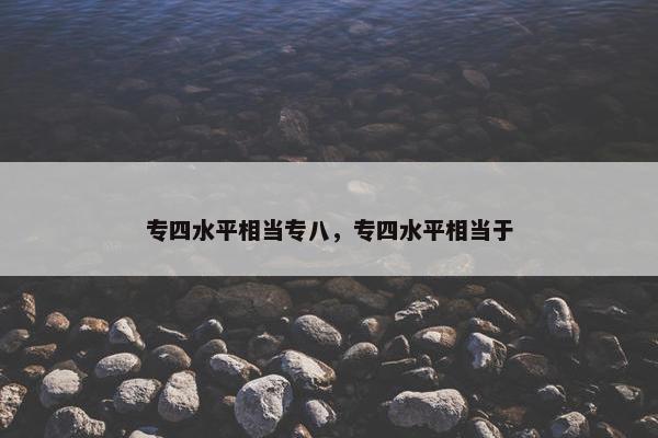 专四水平相当专八，专四水平相当于