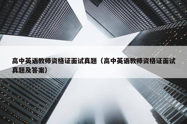 高中英语教师资格证面试真题（高中英语教师资格证面试真题及答案）