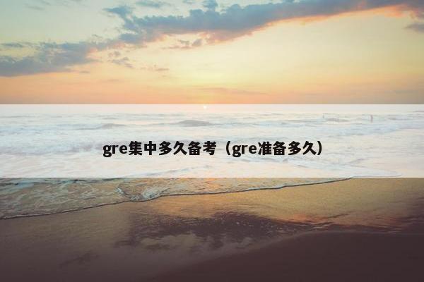 gre集中多久备考（gre准备多久）