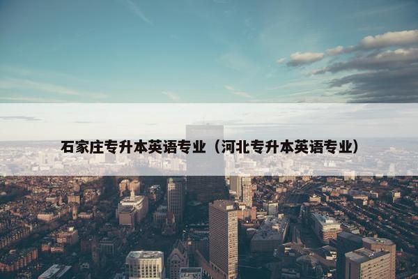 石家庄专升本英语专业（河北专升本英语专业）