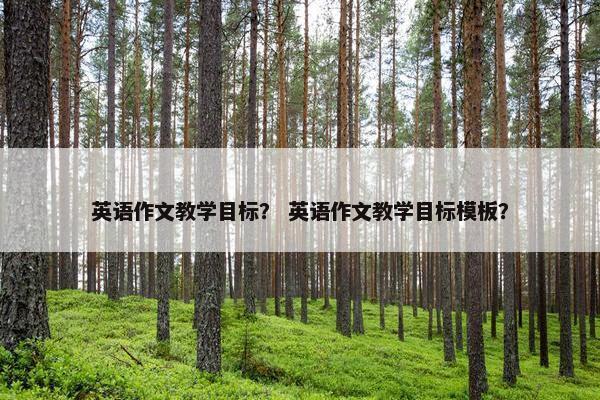 英语作文教学目标？ 英语作文教学目标模板？