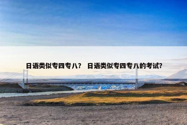 日语类似专四专八？ 日语类似专四专八的考试？