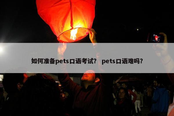 如何准备pets口语考试？ pets口语难吗？