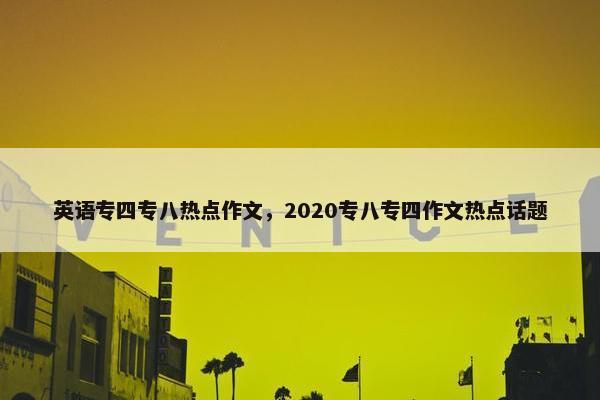 英语专四专八热点作文，2020专八专四作文热点话题