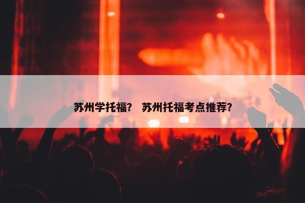 苏州学托福？ 苏州托福考点推荐？