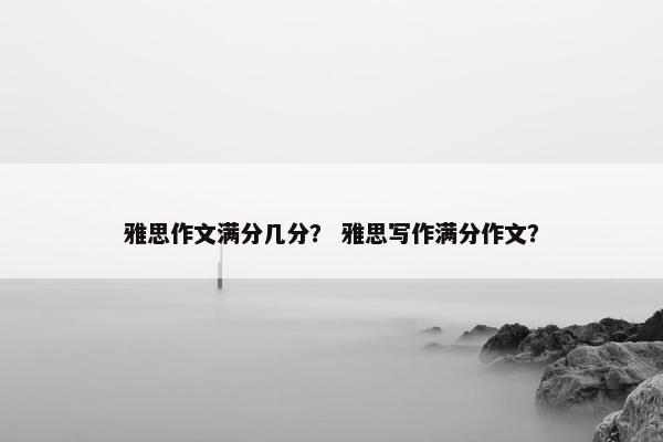 雅思作文满分几分？ 雅思写作满分作文？