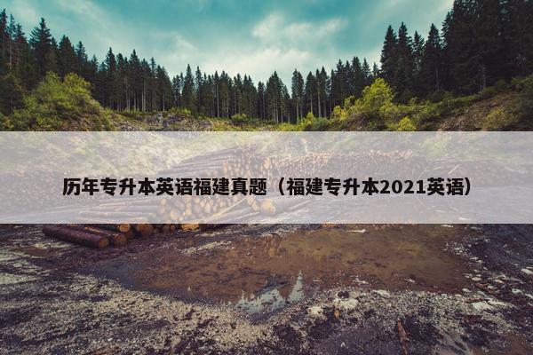 历年专升本英语福建真题（福建专升本2021英语）