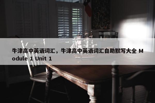 牛津高中英语词汇，牛津高中英语词汇自助默写大全 Module 1 Unit 1