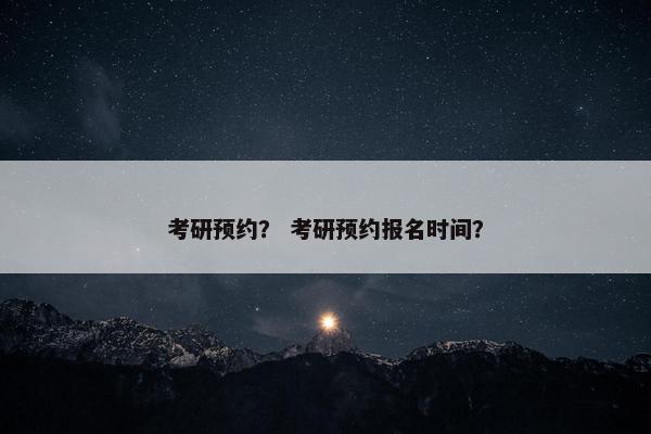 考研预约？ 考研预约报名时间？