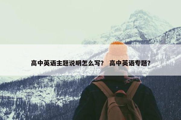 高中英语主题说明怎么写？ 高中英语专题？