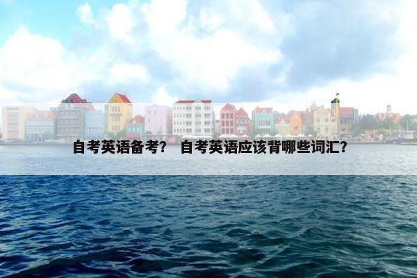 自考英语备考？ 自考英语应该背哪些词汇？