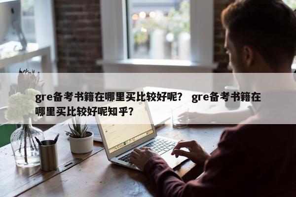 gre备考书籍在哪里买比较好呢？ gre备考书籍在哪里买比较好呢知乎？