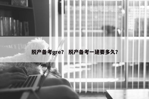 脱产备考gre？ 脱产备考一建要多久？