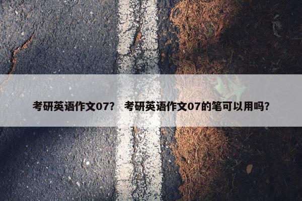 考研英语作文07？ 考研英语作文07的笔可以用吗？