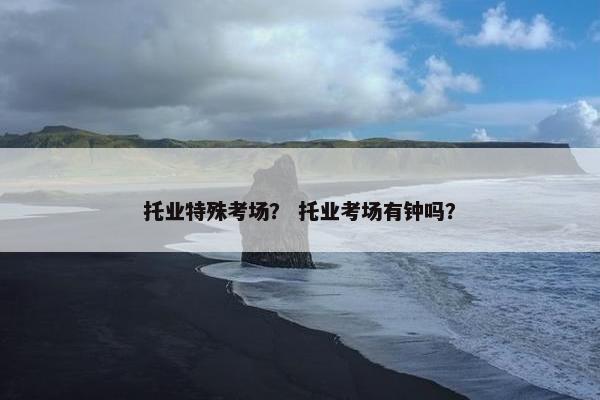 托业特殊考场？ 托业考场有钟吗？