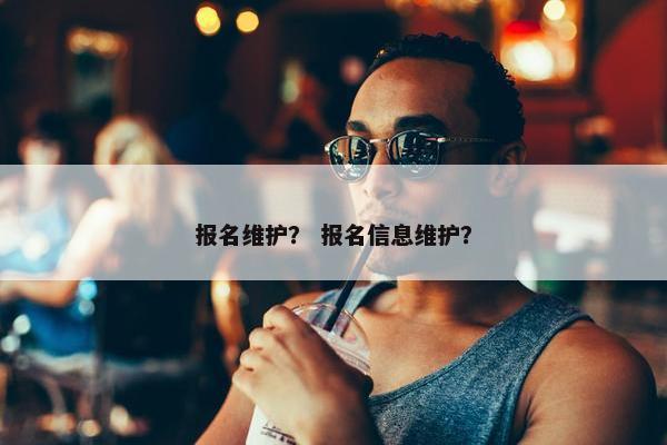 报名维护？ 报名信息维护？