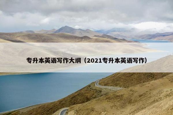 专升本英语写作大纲（2021专升本英语写作）