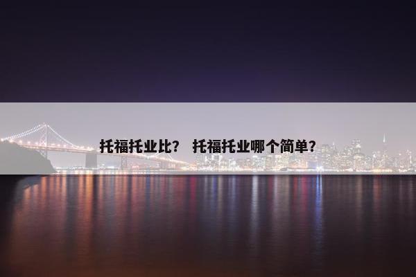 托福托业比？ 托福托业哪个简单？