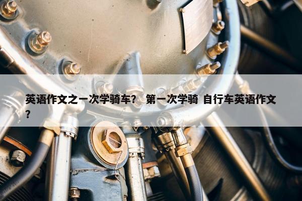 英语作文之一次学骑车？ 第一次学骑 自行车英语作文？