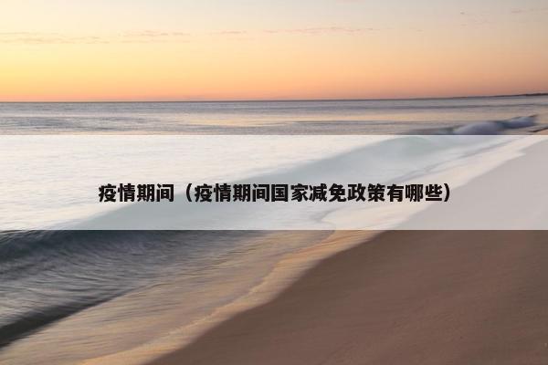 疫情期间（疫情期间国家减免政策有哪些）