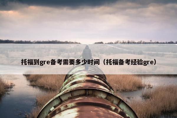 托福到gre备考需要多少时间（托福备考经验gre）