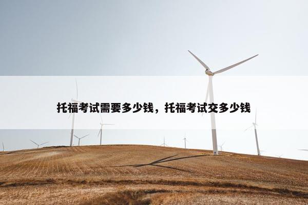 托福考试需要多少钱，托福考试交多少钱