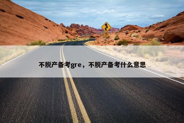 不脱产备考gre，不脱产备考什么意思