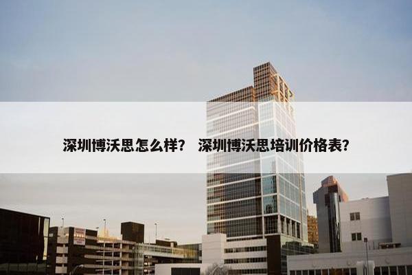 深圳博沃思怎么样？ 深圳博沃思培训价格表？