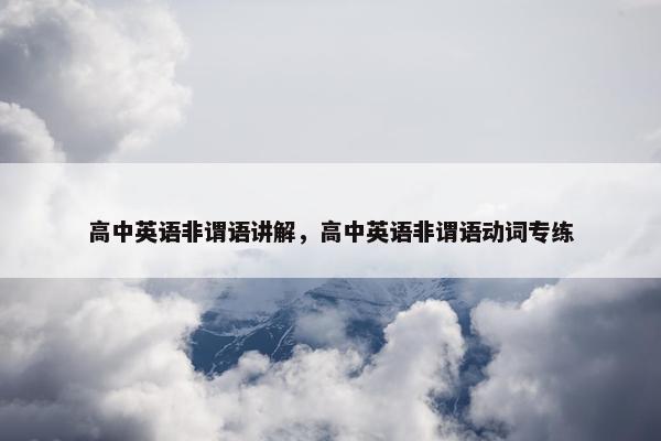 高中英语非谓语讲解，高中英语非谓语动词专练
