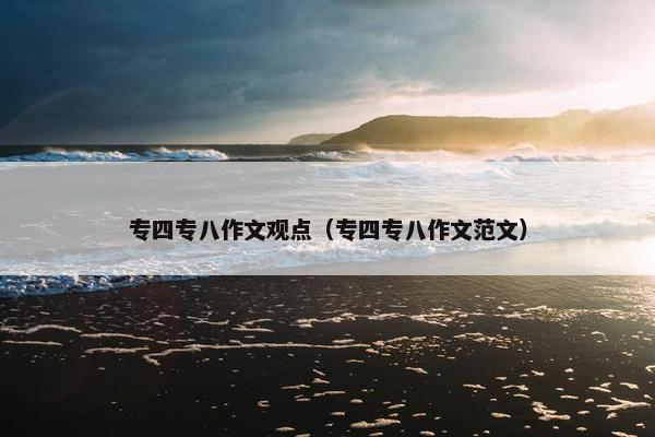 专四专八作文观点（专四专八作文范文）