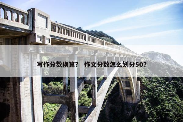 写作分数换算？ 作文分数怎么划分50？