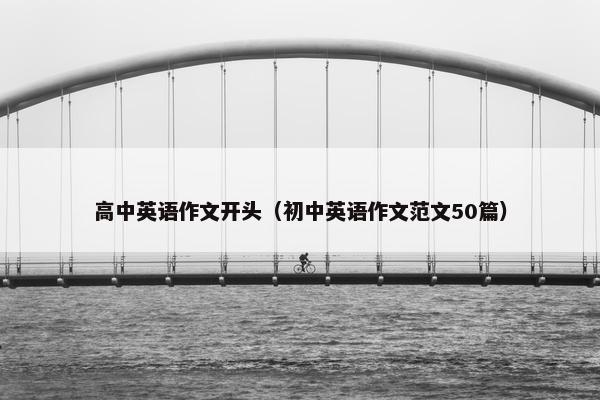 高中英语作文开头（初中英语作文范文50篇）