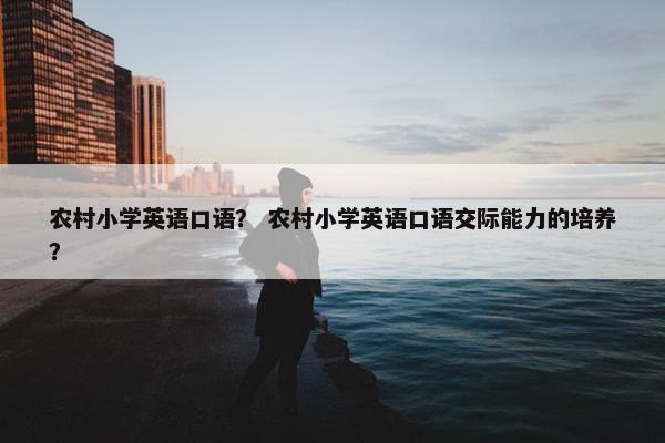 农村小学英语口语？ 农村小学英语口语交际能力的培养？