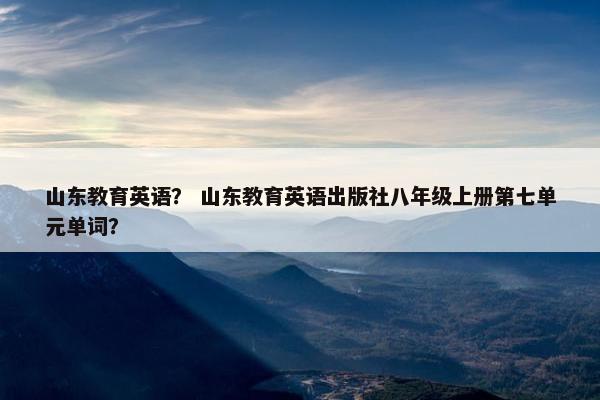 山东教育英语？ 山东教育英语出版社八年级上册第七单元单词？
