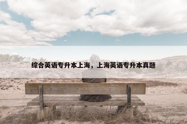 综合英语专升本上海，上海英语专升本真题
