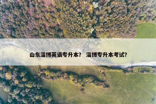 山东淄博英语专升本？ 淄博专升本考试？