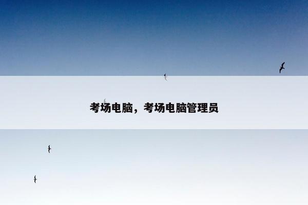 考场电脑，考场电脑管理员