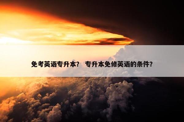 免考英语专升本？ 专升本免修英语的条件？