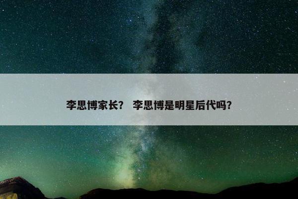 李思博家长？ 李思博是明星后代吗？