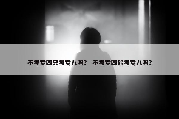不考专四只考专八吗？ 不考专四能考专八吗？