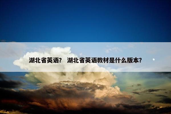 湖北省英语？ 湖北省英语教材是什么版本？