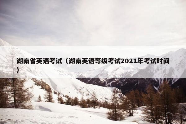 湖南省英语考试（湖南英语等级考试2021年考试时间）