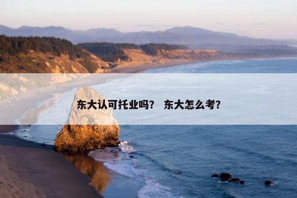 东大认可托业吗？ 东大怎么考？